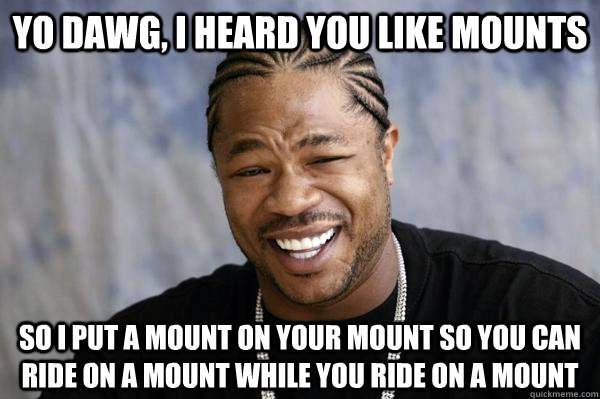 Yo dawg, i heard you like mounts so i put a mount on your mount so you can ride on a mount while you ride on a mount   Xibit math