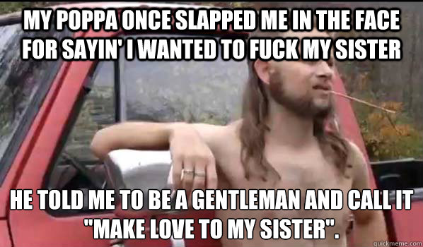 my poppa once slapped me in the face for sayin' I wanted to fuck my sister he told me to be a gentleman and call it 
