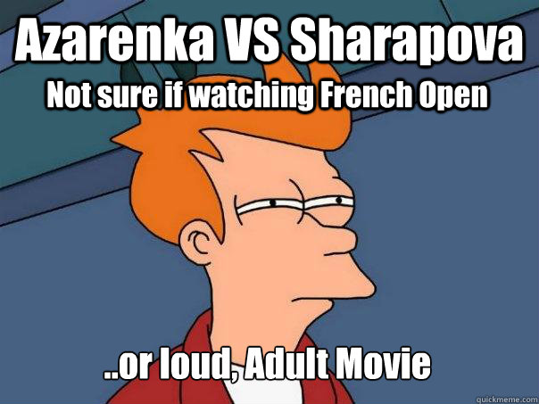 Azarenka VS Sharapova ..or loud, Adult Movie Not sure if watching French Open  Futurama Fry