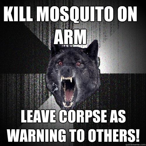 kill mosquito on arm leave corpse as warning to others!  Insanity Wolf