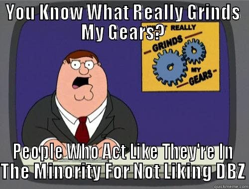 YOU KNOW WHAT REALLY GRINDS MY GEARS? PEOPLE WHO ACT LIKE THEY'RE IN THE MINORITY FOR NOT LIKING DBZ Grinds my gears