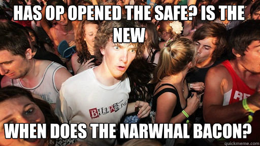 has op opened the safe? is the new
 when does the narwhal bacon?  Sudden Clarity Clarence