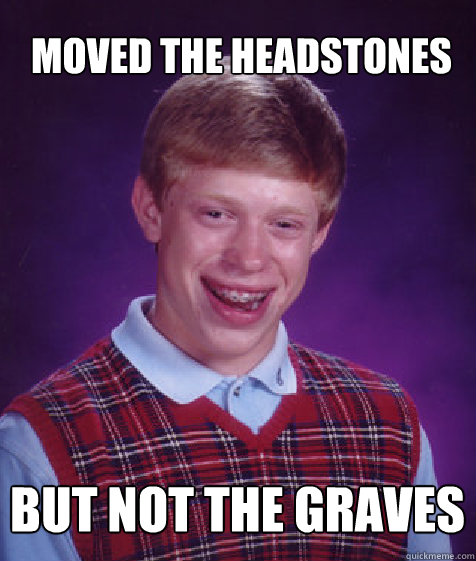 Moved the headstones But not the graves  Bad Luck Brian