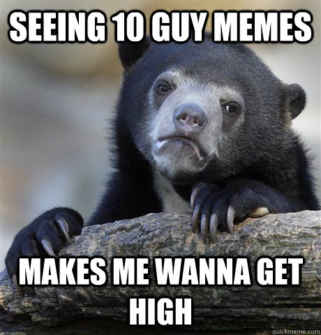 Seeing 10 guy memes  makes me wanna get high - Seeing 10 guy memes  makes me wanna get high  Confession Bear