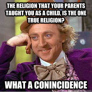 The religion that your parents taught you as a child, is the one true religion? What a conincidence  