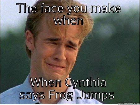 frog jump face - THE FACE YOU MAKE WHEN WHEN CYNTHIA SAYS FROG JUMPS  1990s Problems