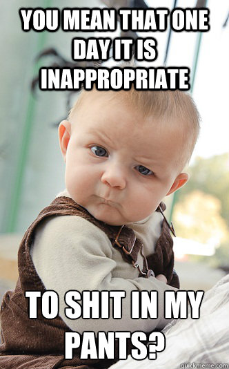 You mean that one day it is inappropriate to shit in my pants? - You mean that one day it is inappropriate to shit in my pants?  skeptical baby