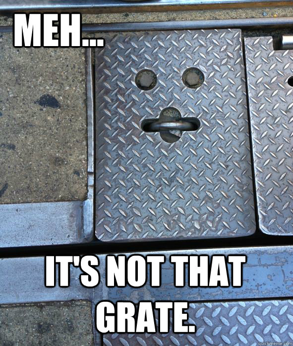 MEH... IT'S NOT THAT GRATE. - MEH... IT'S NOT THAT GRATE.  Meh grate