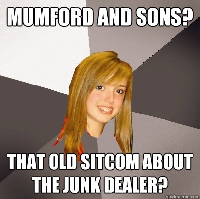 Mumford and Sons? That old sitcom about the junk dealer?  Musically Oblivious 8th Grader