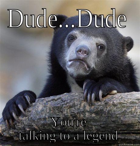 DUDE...DUDE YOU'RE TALKING TO A LEGEND Confession Bear