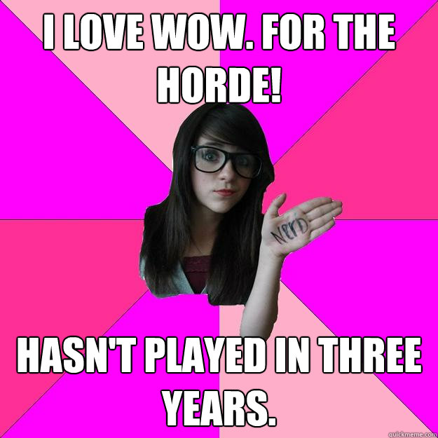 I love WoW. For the Horde! Hasn't played in three years.  Idiot Nerd Girl