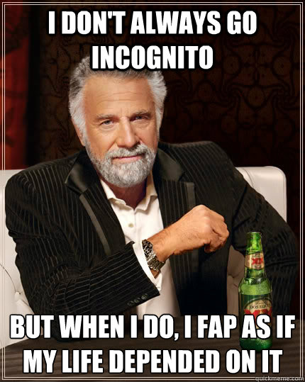 I don't always go incognito but when I do, i fap as if my life depended on it - I don't always go incognito but when I do, i fap as if my life depended on it  The Most Interesting Man In The World