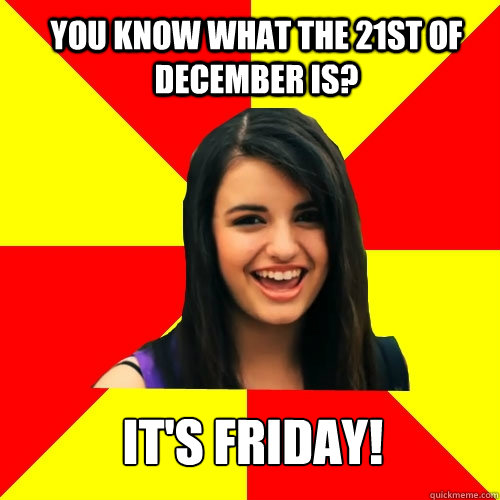 you know what the 21st of december is? IT'S FRIDAY! - you know what the 21st of december is? IT'S FRIDAY!  Rebecca Black