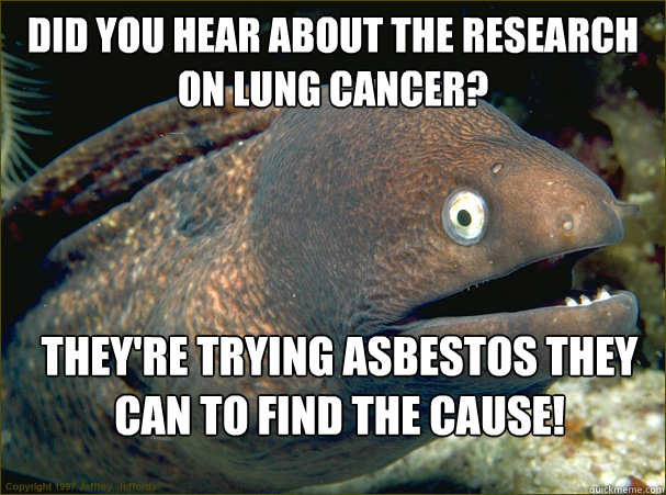 Did you hear about the research on lung cancer? They're trying asbestos they can to find the cause! - Did you hear about the research on lung cancer? They're trying asbestos they can to find the cause!  Bad Joke Eel