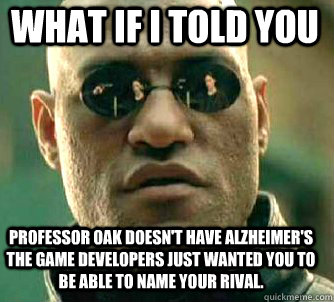 what if i told you Professor Oak doesn't have Alzheimer's the game developers just wanted you to be able to name your rival.   Matrix Morpheus