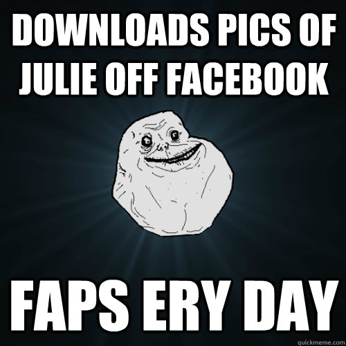 downloads pics of julie off facebook faps ery day  Forever Alone