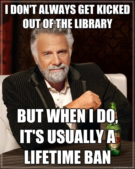 I don't always get kicked out of the library But when I do, it's usually a lifetime ban  The Most Interesting Man In The World