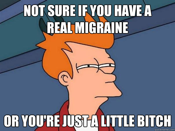 not sure if you have a
real migraine or you're just a little bitch  Futurama Fry