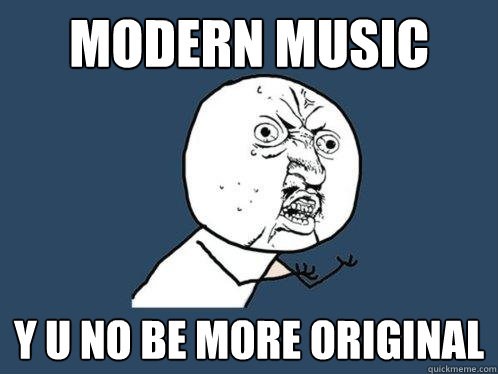 Modern Music y u no be more original  Y U No