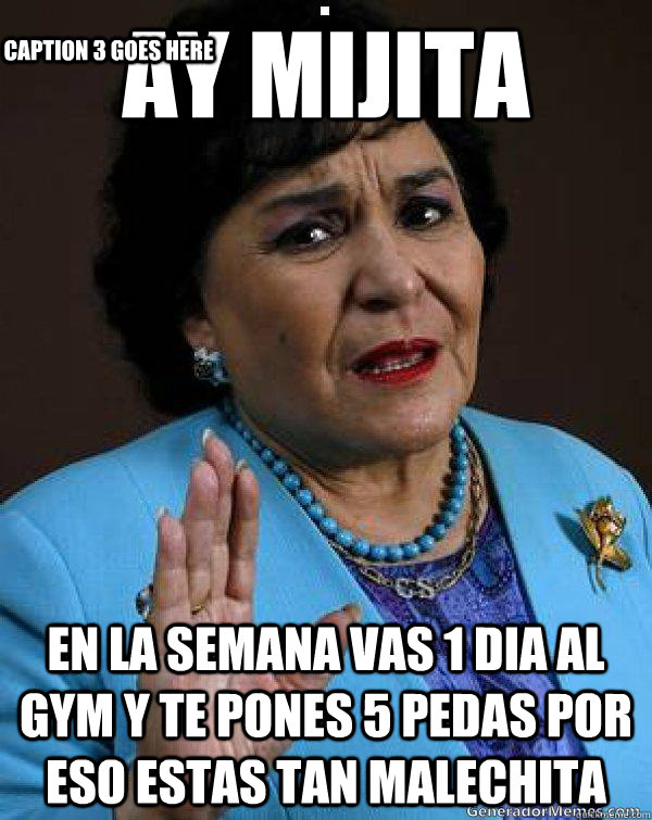 ay mijita en la semana vas 1 dia al gym y te pones 5 pedas por eso estas tan malechita Caption 3 goes here  Carmen Salinas