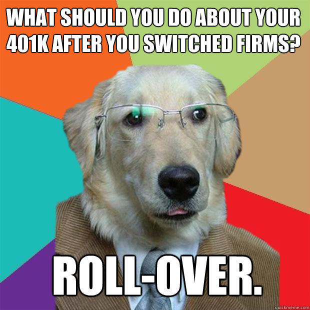 What should you do about your 401k after you switched firms? Roll-over.  Business Dog