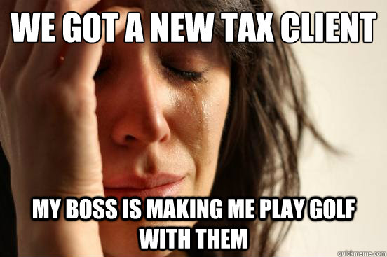 WE GOT A NEW TAX CLIENT MY BOSS IS MAKING ME PLAY GOLF WITH THEM  First World Problems