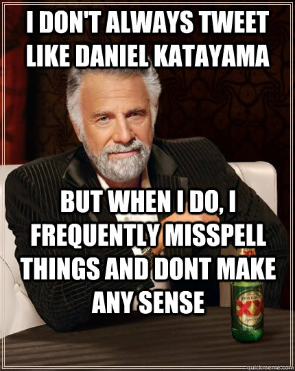 I don't always tweet like daniel Katayama but when I do, I frequently misspell things and dont make any sense - I don't always tweet like daniel Katayama but when I do, I frequently misspell things and dont make any sense  The Most Interesting Man In The World