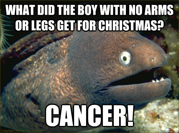 What did the boy with no arms or legs get for christmas? Cancer! - What did the boy with no arms or legs get for christmas? Cancer!  Bad Joke Eel