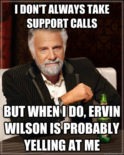 I don't always take Support calls but when I do, Ervin Wilson is probably yelling at me  The Most Interesting Man In The World