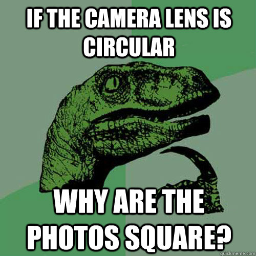 If the camera lens is circular why are the photos square?  Philosoraptor