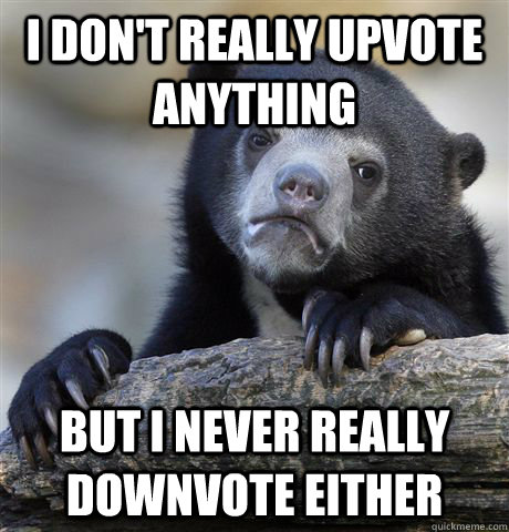 I don't really upvote anything but I never really downvote either - I don't really upvote anything but I never really downvote either  Confession Bear