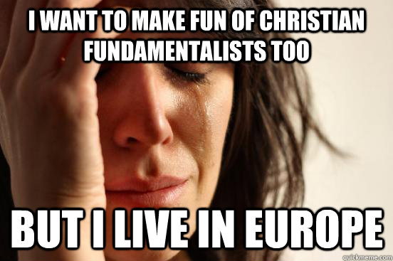 I want to make fun of Christian fundamentalists too but i live in Europe  First World Problems