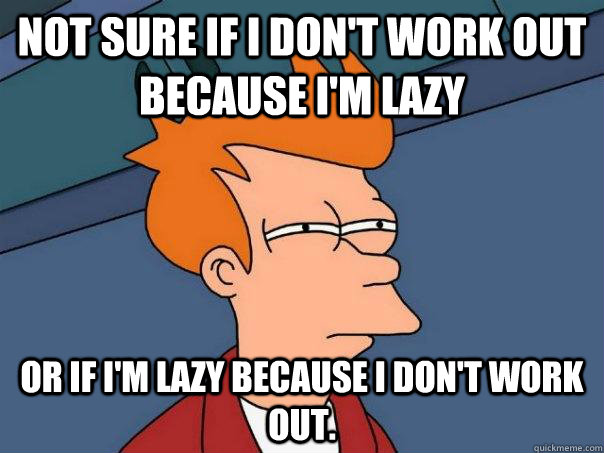 Not sure if i don't work out because I'm lazy or if I'm lazy because I don't work out. - Not sure if i don't work out because I'm lazy or if I'm lazy because I don't work out.  Futurama Fry