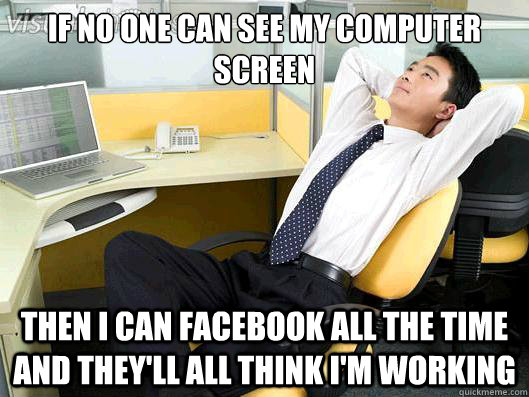 If no one can see my computer screen then i can facebook all the time and they'll all think i'm working  Office Thoughts