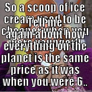 SO A SCOOP OF ICE CREAM USED TO BE CHEAPER WHEN YOU WERE YOUNGER? TELL ME AGAIN ABOUT HOW EVERYTHING ON THE PLANET IS THE SAME PRICE AS IT WAS WHEN YOU WERE 6.. Condescending Wonka