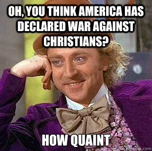 Oh, you think America has declared war against Christians? How quaint  Condescending Wonka