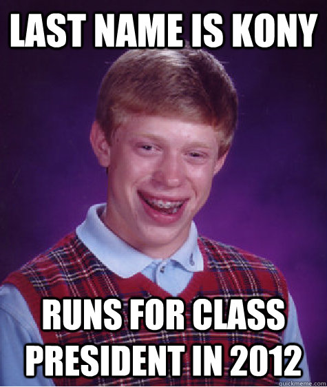 Last name is Kony  Runs for class president in 2012  Bad Luck Brian