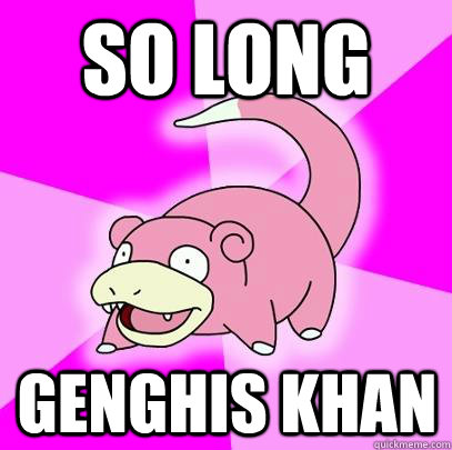 So long Genghis Khan  Slowpoke