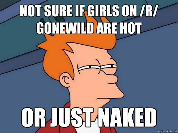 not sure if girls on /r/ gonewild are hot or just naked  Futurama Fry