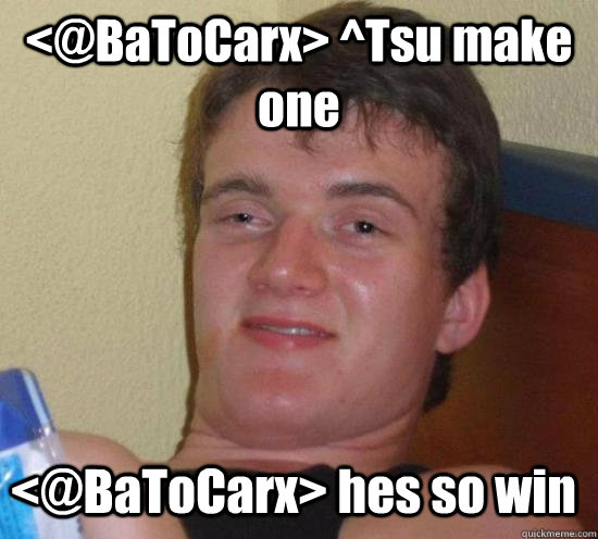 <@BaToCarx> ^Tsu make one <@BaToCarx> hes so win  10 Guy