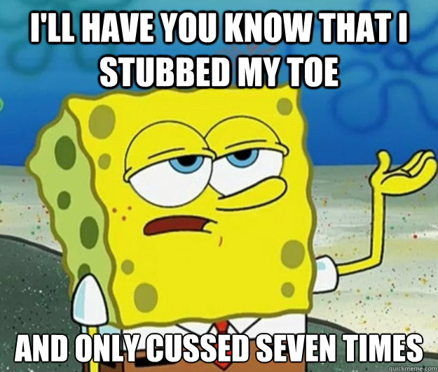 I'll have you know that I stubbed my toe And only cussed seven times  Tough Spongebob