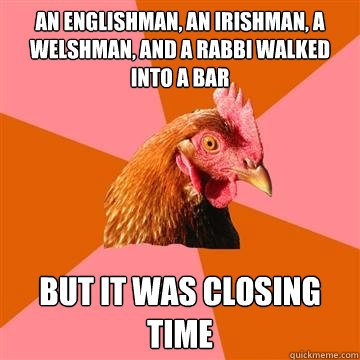 An englishman, an irishman, a welshman, and a rabbi walked into a bar but it was closing time  Anti-Joke Chicken