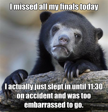 I missed all my finals today I actually just slept in until 11:30 on accident and was too embarrassed to go.  Confession Bear