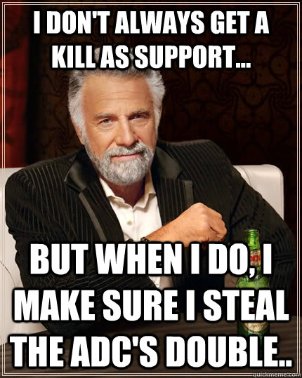 I don't always get a kill as support... but when I do, i make sure i steal the adc's double..  The Most Interesting Man In The World