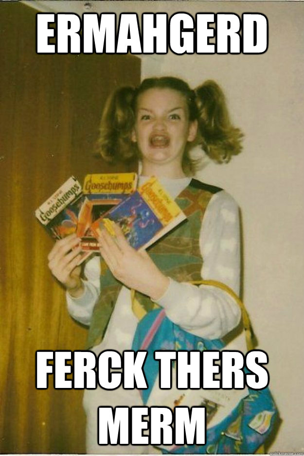 ermahgerd FERCK THERS MERM - ermahgerd FERCK THERS MERM  goosebumps girl