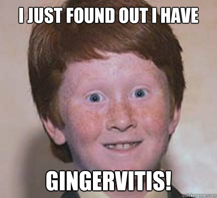 I just found out i have GINGERVITIS!  Over Confident Ginger