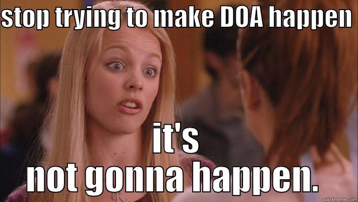 STOP TRYING TO MAKE DOA HAPPEN  IT'S NOT GONNA HAPPEN.  Misc