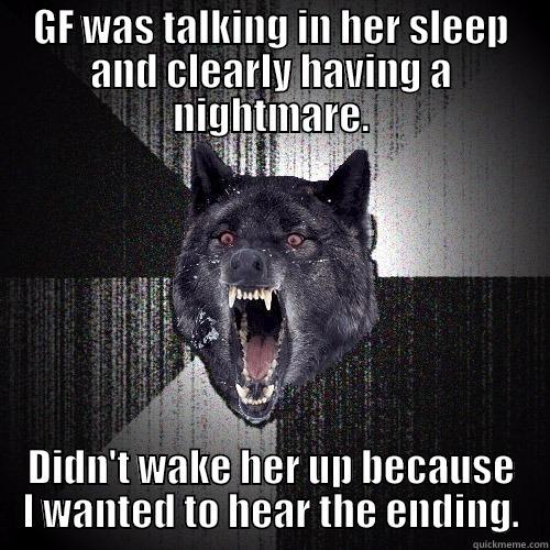 GF WAS TALKING IN HER SLEEP AND CLEARLY HAVING A NIGHTMARE. DIDN'T WAKE HER UP BECAUSE I WANTED TO HEAR THE ENDING. Insanity Wolf