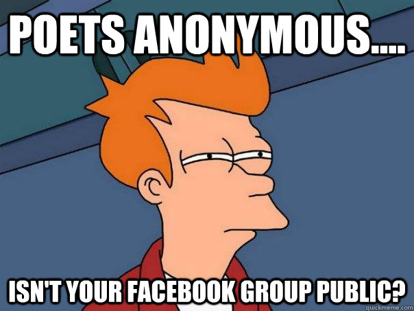 Poets Anonymous.... Isn't your facebook group public?  Futurama Fry