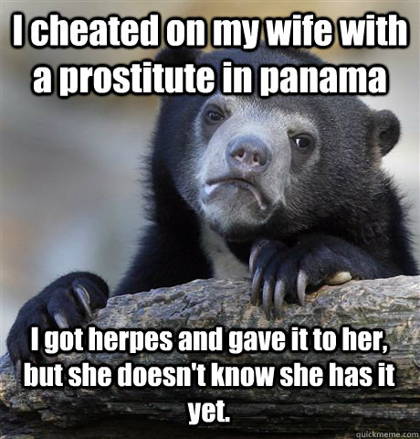 I cheated on my wife with a prostitute in panama I got herpes and gave it to her, but she doesn't know she has it yet.  Confession Bear